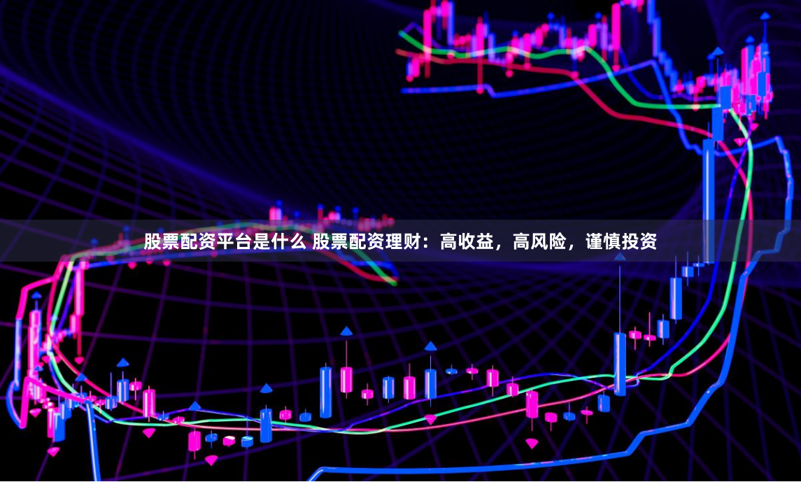 股票配资平台是什么 股票配资理财：高收益，高风险，谨慎投资