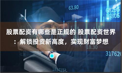 股票配资有哪些是正规的 股票配资世界：解锁投资新高度，实现财富梦想