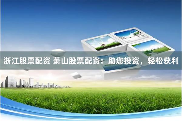 浙江股票配资 萧山股票配资：助您投资，轻松获利