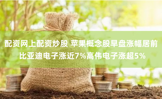 配资网上配资炒股 苹果概念股早盘涨幅居前 比亚迪电子涨近7%高伟电子涨超5%