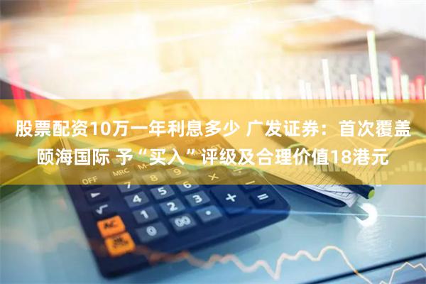 股票配资10万一年利息多少 广发证券：首次覆盖颐海国际 予“买入”评级及合理价值18港元