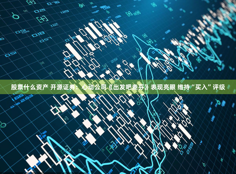 股票什么资产 开源证券：心动公司《出发吧麦芬》表现亮眼 维持“买入”评级