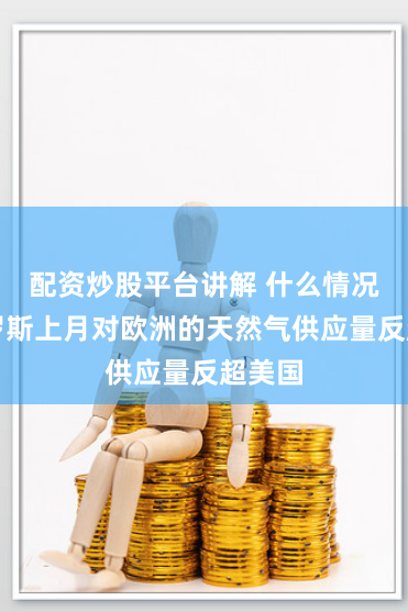 配资炒股平台讲解 什么情况？俄罗斯上月对欧洲的天然气供应量反超美国