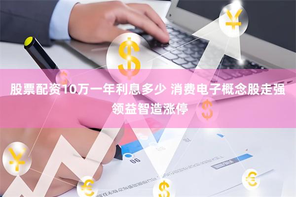 股票配资10万一年利息多少 消费电子概念股走强 领益智造涨停