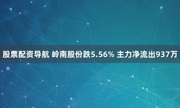 股票配资导航 岭南股份跌5.56% 主力净流出937万
