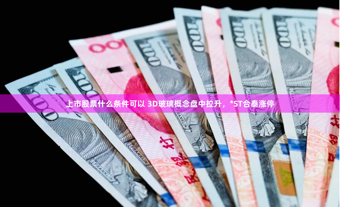 上市股票什么条件可以 3D玻璃概念盘中拉升，*ST合泰涨停