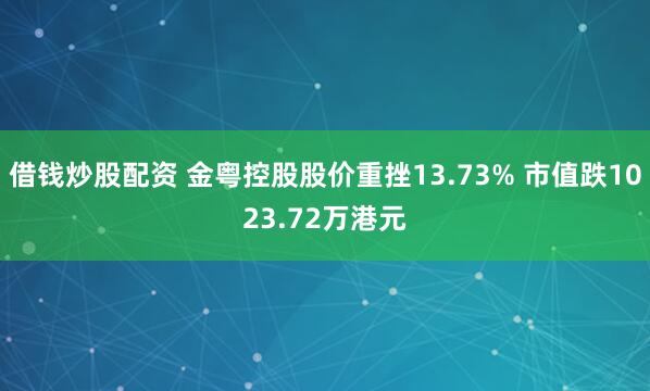 借钱炒股配资 金粤控股股价重挫13.73% 市值跌1023.72万港元