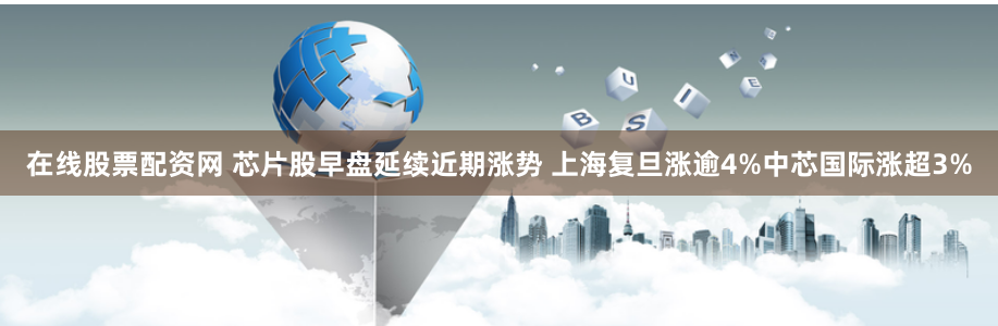 在线股票配资网 芯片股早盘延续近期涨势 上海复旦涨逾4%中芯国际涨超3%