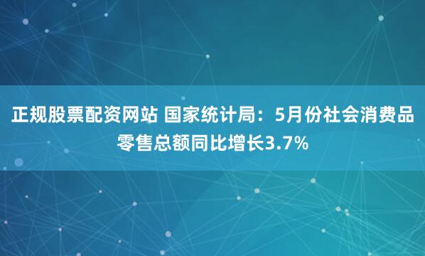 正规股票配资网站 国家统计局：5月份社会消费品零售总额同比增长3.7%