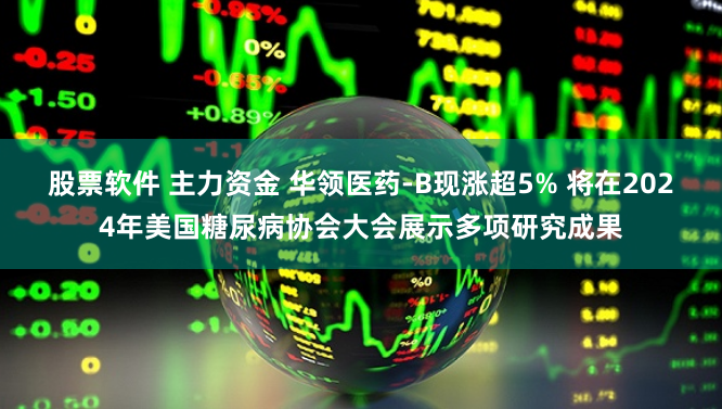 股票软件 主力资金 华领医药-B现涨超5% 将在2024年美国糖尿病协会大会展示多项研究成果