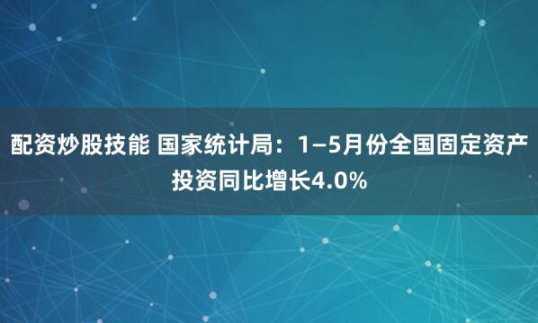 配资炒股技能 国家统计局：1—5月份全国固定资产投资同比增长4.0%