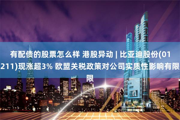 有配债的股票怎么样 港股异动 | 比亚迪股份(01211)现涨超3% 欧盟关税政策对公司实质性影响有限