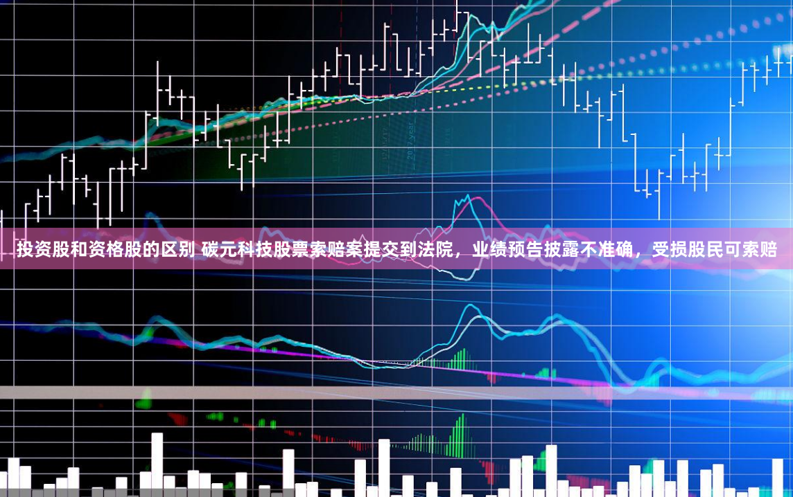 投资股和资格股的区别 碳元科技股票索赔案提交到法院，业绩预告披露不准确，受损股民可索赔