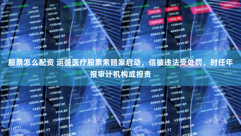股票怎么配资 运盛医疗股票索赔案启动，信披违法受处罚，时任年报审计机构或担责