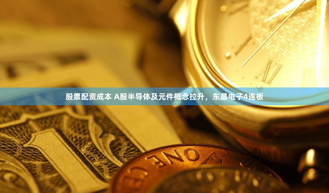 股票配资成本 A股半导体及元件概念拉升，东晶电子4连板