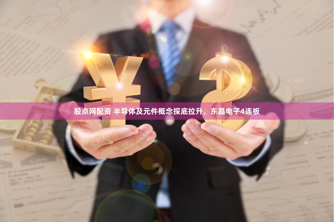 股点网配资 半导体及元件概念探底拉升，东晶电子4连板