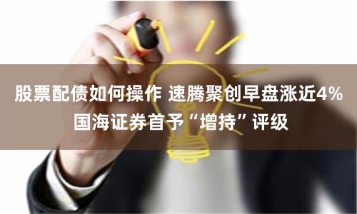 股票配债如何操作 速腾聚创早盘涨近4% 国海证券首予“增持”评级
