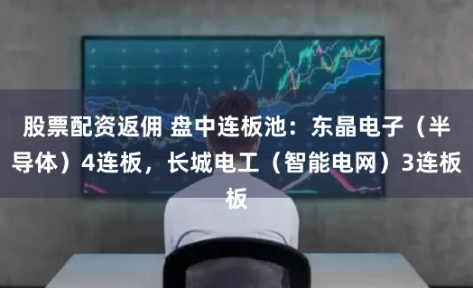 股票配资返佣 盘中连板池：东晶电子（半导体）4连板，长城电工（智能电网）3连板