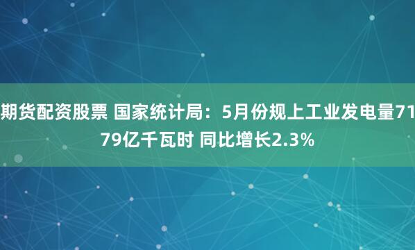 期货配资股票 国家统计局：5月份规上工业发电量7179亿千瓦时 同比增长2.3%