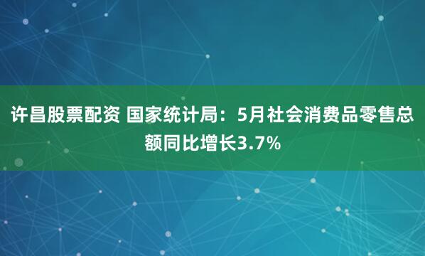 许昌股票配资 国家统计局：5月社会消费品零售总额同比增长3.7%