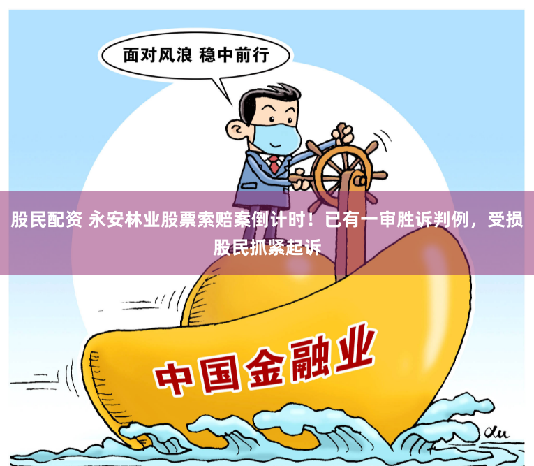 股民配资 永安林业股票索赔案倒计时！已有一审胜诉判例，受损股民抓紧起诉