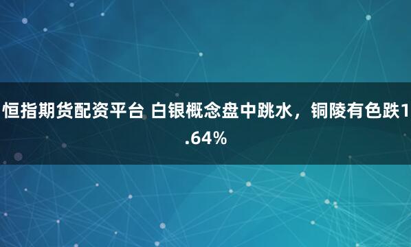 恒指期货配资平台 白银概念盘中跳水，铜陵有色跌1.64%
