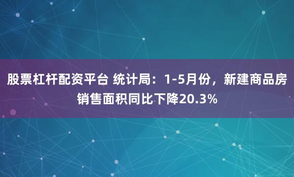 股票杠杆配资平台 统计局：1-5月份，新建商品房销售面积同比下降20.3%
