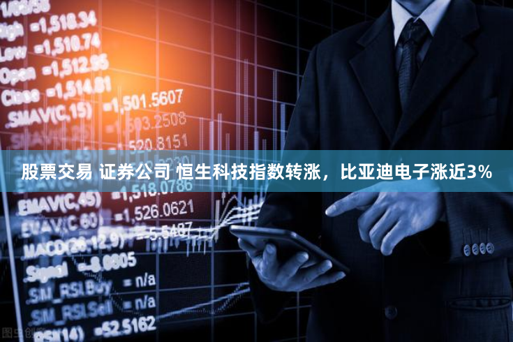 股票交易 证券公司 恒生科技指数转涨，比亚迪电子涨近3%