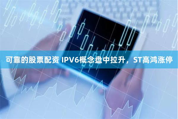 可靠的股票配资 IPV6概念盘中拉升，ST高鸿涨停