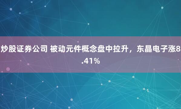 炒股证券公司 被动元件概念盘中拉升，东晶电子涨8.41%