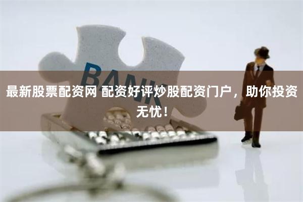最新股票配资网 配资好评炒股配资门户，助你投资无忧！