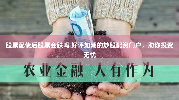 股票配债后股票会跌吗 好评如潮的炒股配资门户，助你投资无忧