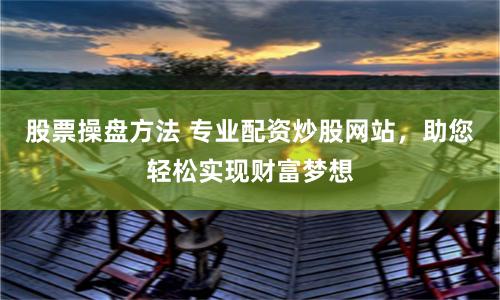 股票操盘方法 专业配资炒股网站，助您轻松实现财富梦想