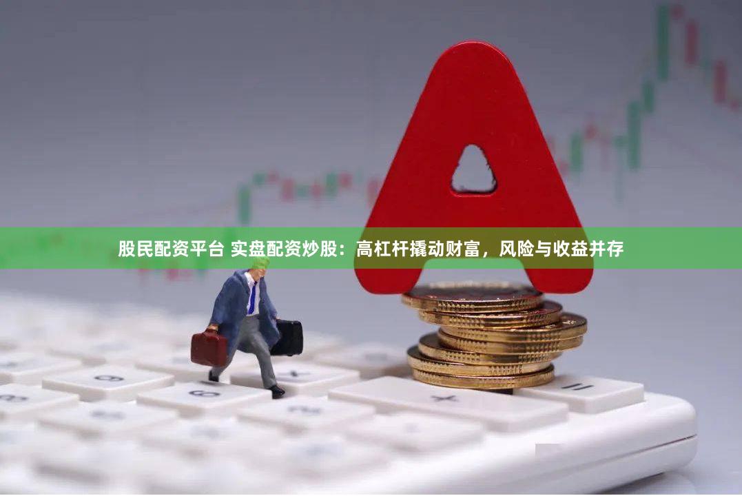 股民配资平台 实盘配资炒股：高杠杆撬动财富，风险与收益并存