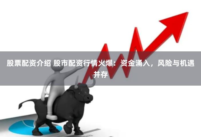 股票配资介绍 股市配资行情火爆：资金涌入，风险与机遇并存