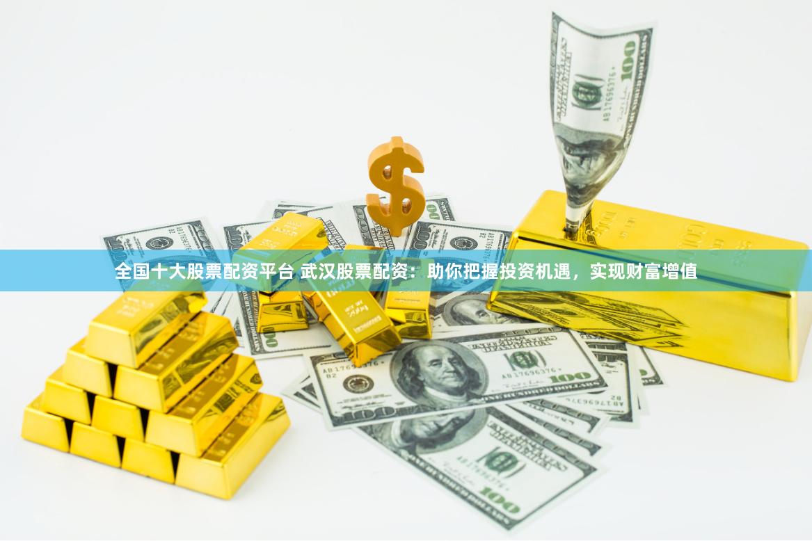 全国十大股票配资平台 武汉股票配资：助你把握投资机遇，实现财富增值