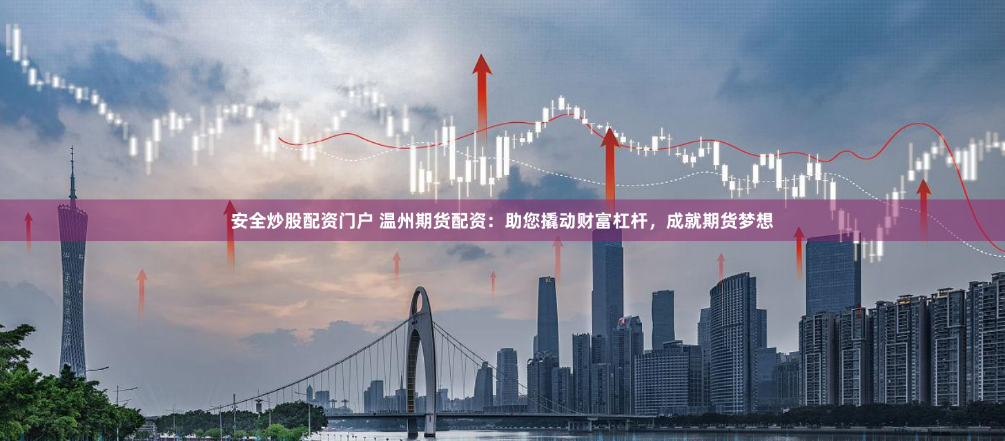 安全炒股配资门户 温州期货配资：助您撬动财富杠杆，成就期货梦想