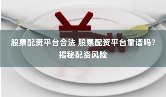 股票配资平台合法 股票配资平台靠谱吗？揭秘配资风险