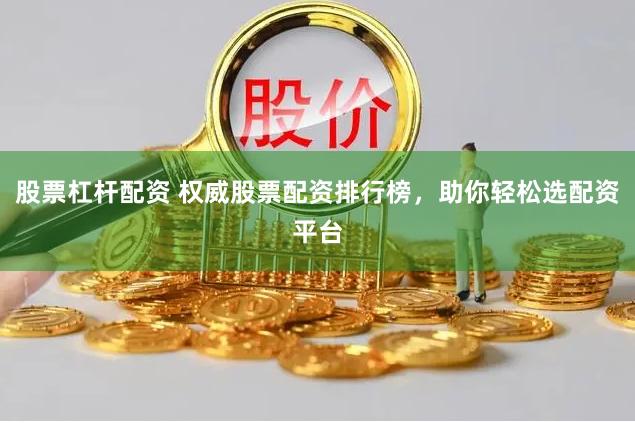 股票杠杆配资 权威股票配资排行榜，助你轻松选配资平台