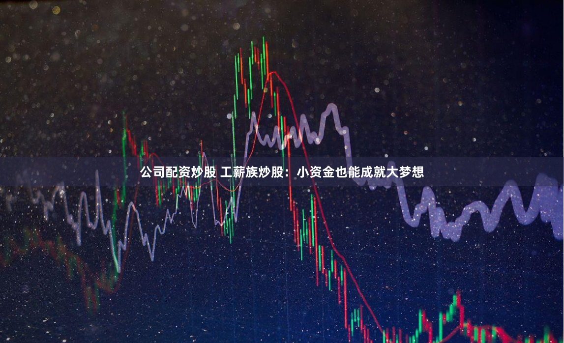 公司配资炒股 工薪族炒股：小资金也能成就大梦想