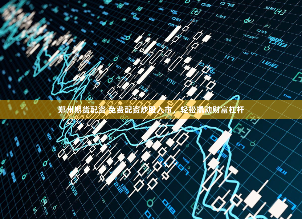 郑州期货配资 免费配资炒股入市,轻松撬动财富杠杆