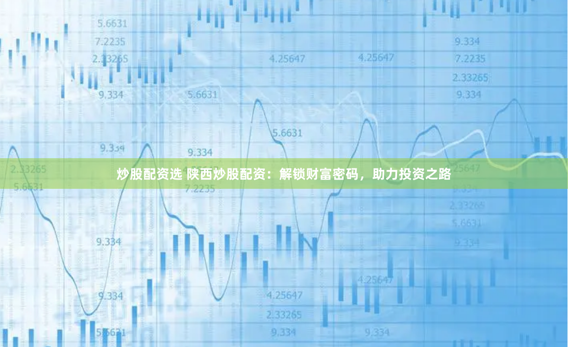 炒股配资选 陕西炒股配资：解锁财富密码，助力投资之路
