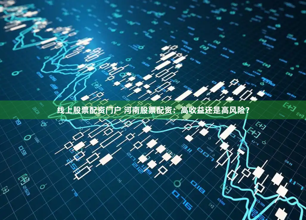 线上股票配资门户 河南股票配资：高收益还是高风险？