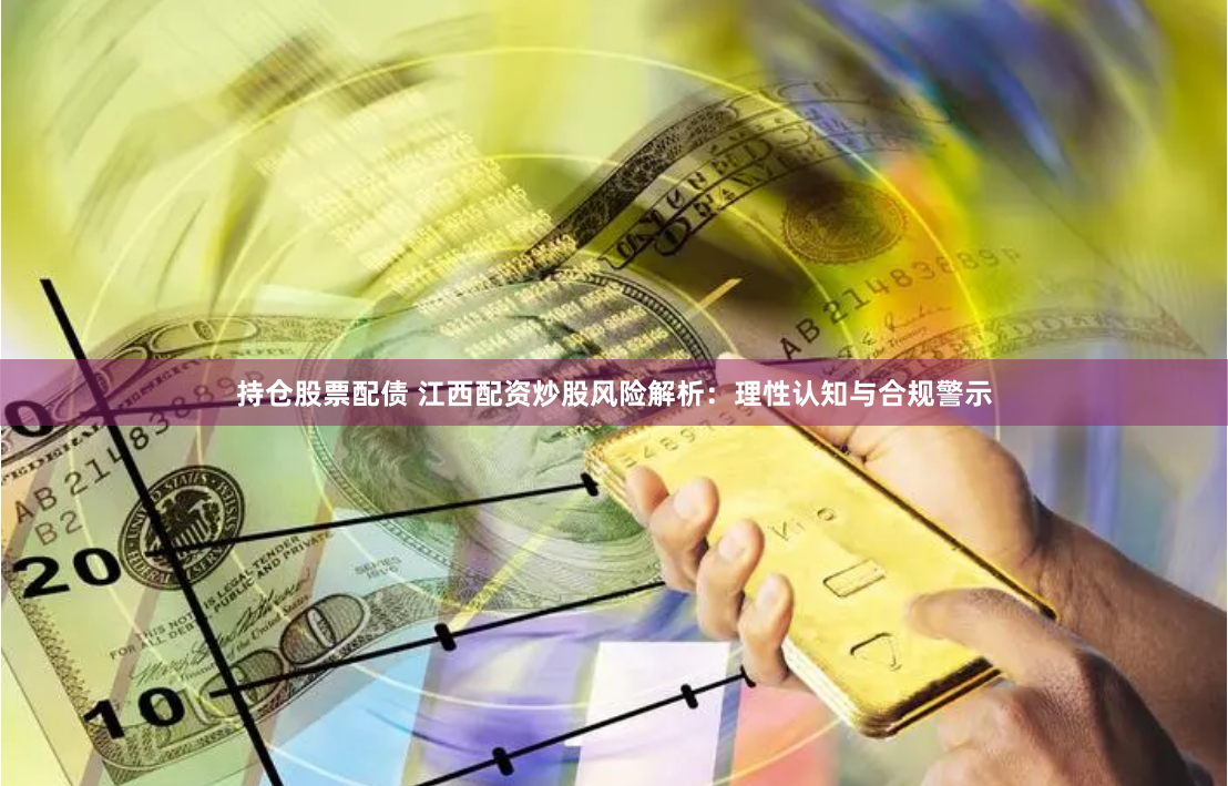 持仓股票配债 江西配资炒股风险解析：理性认知与合规警示