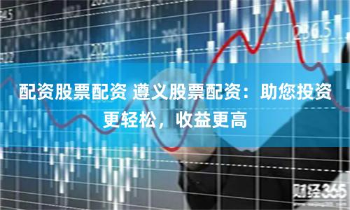 配资股票配资 遵义股票配资：助您投资更轻松，收益更高