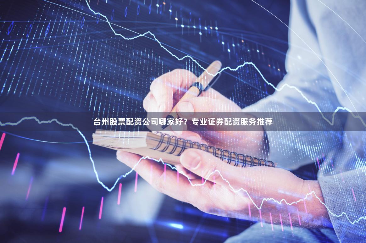 台州股票配资公司哪家好？专业证券配资服务推荐
