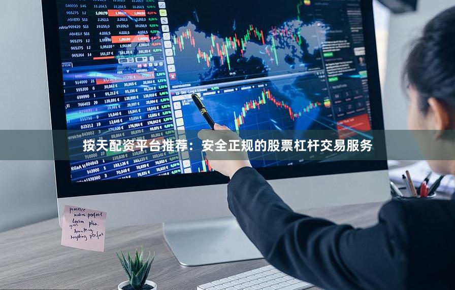 按天配资平台推荐：安全正规的股票杠杆交易服务