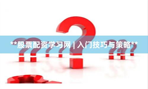 **股票配资学习网 | 入门技巧与策略**