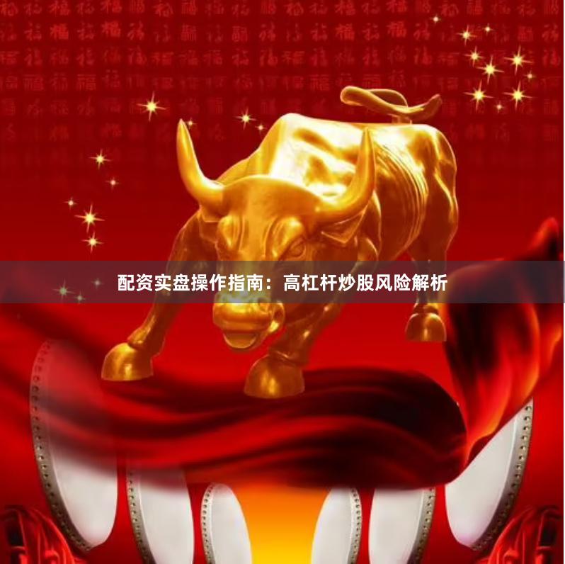 配资实盘操作指南：高杠杆炒股风险解析
