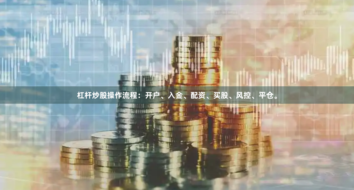 杠杆炒股操作流程：开户、入金、配资、买股、风控、平仓。